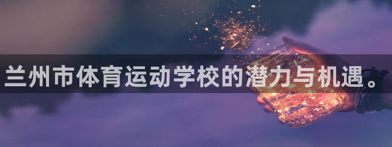 欧亿体育官方正版app官网：兰州市体育运动学校的潜力