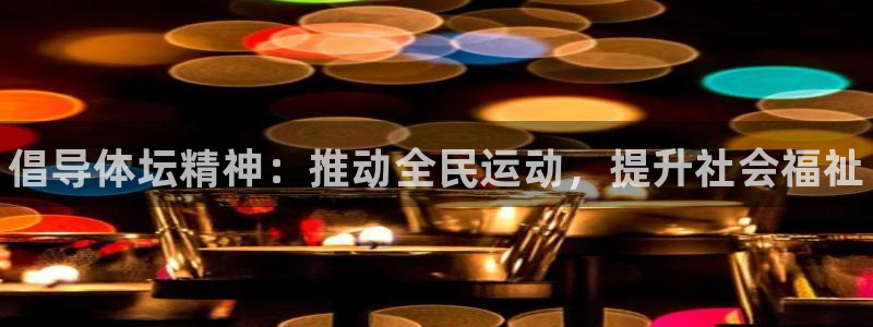 欧亿体育官方正版app官网：倡导体坛精神：推动全民运动，提升