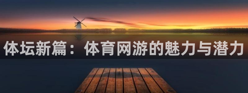 oety欧亿体育官网下载平台是正规平台吗：体坛新篇：