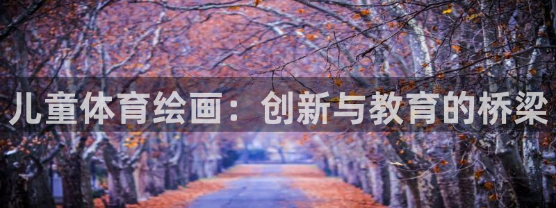 oety欧亿体育官网下载招商电话号码查询：儿童体育绘