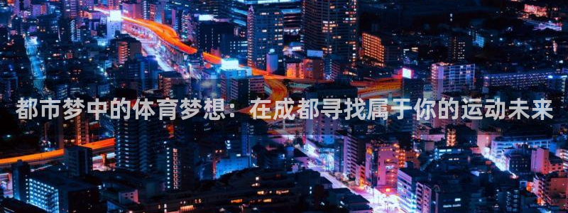 欧亿体育官方正版app娱乐：都市梦中的体育梦想：在成都寻找属