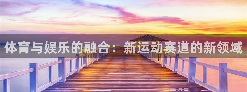 欧亿体育官方正版app科技：体育与娱乐的融合：新运动赛道的新