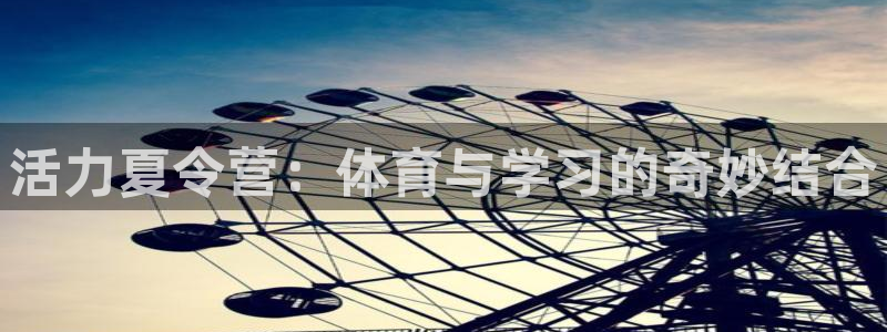 oety欧亿体育官网下载招商电话号码是多少啊：活力夏令营：体