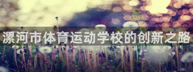 欧亿体育官方正版app集团简介：漯河市体育运动学校的