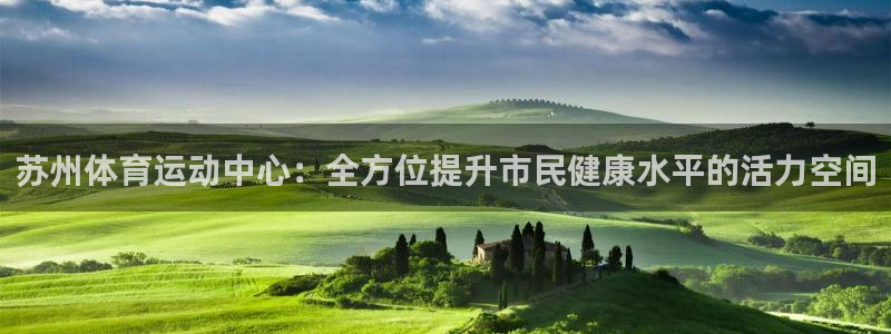 欧亿体育官方平台体育：苏州体育运动中心：全方位提升市民健康水