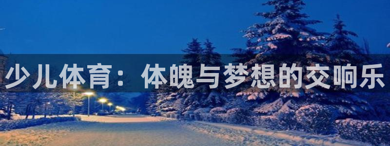  欧亿三娱浗维33 300：少儿体育：体魄与梦想的交响乐