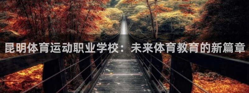 oety欧亿体育官网下载平台APP：昆明体育运动职业学校：未
